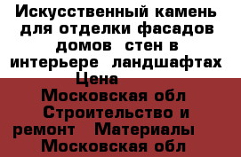 Искусственный камень для отделки фасадов домов, стен в интерьере, ландшафтах › Цена ­ 800 - Московская обл. Строительство и ремонт » Материалы   . Московская обл.